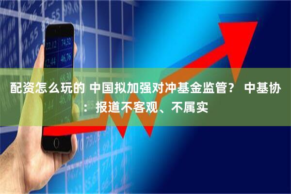 配资怎么玩的 中国拟加强对冲基金监管？ 中基协：报道不客观、不属实