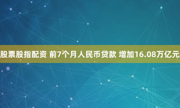 股票股指配资 前7个月人民币贷款 增加16.08万亿元