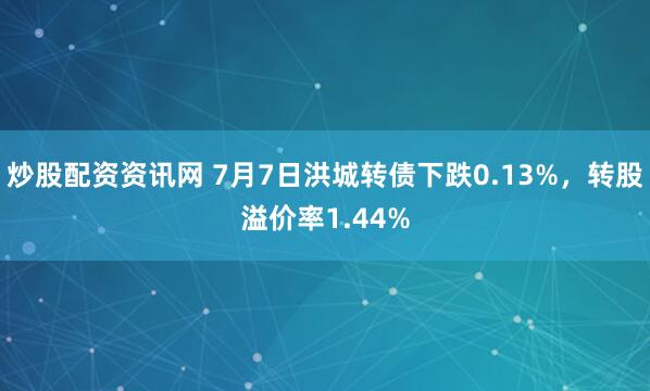 炒股配资资讯网 7月7日洪城转债下跌0.13%，转股溢价率1.44%