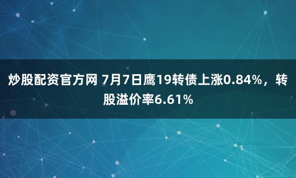 炒股配资官方网 7月7日鹰19转债上涨0.84%，转股溢价率6.61%