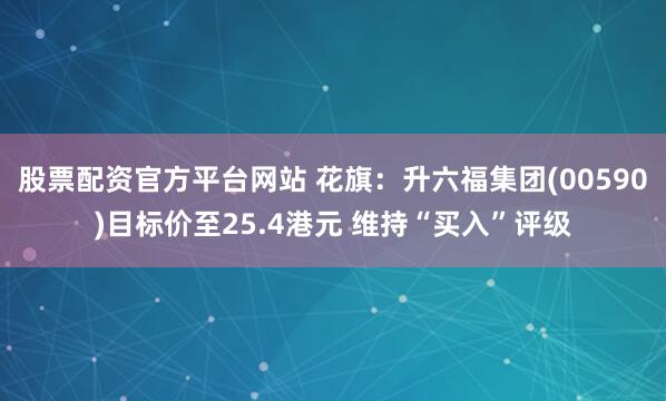 股票配资官方平台网站 花旗：升六福集团(00590)目标价至25.4港元 维持“买入”评级