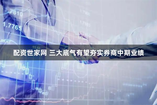 配资世家网 三大底气有望夯实券商中期业绩