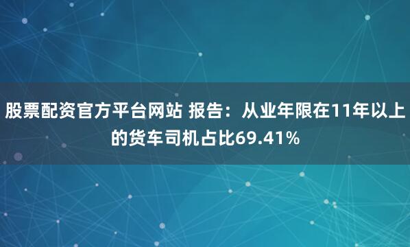 股票配资官方平台网站 报告：从业年限在11年以上的货车司机占比69.41%