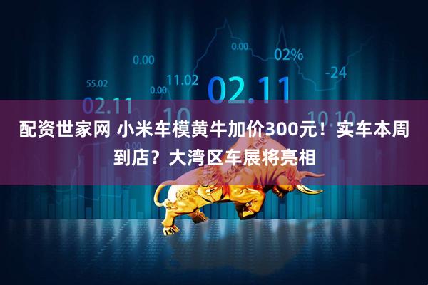 配资世家网 小米车模黄牛加价300元！实车本周到店？大湾区车展将亮相