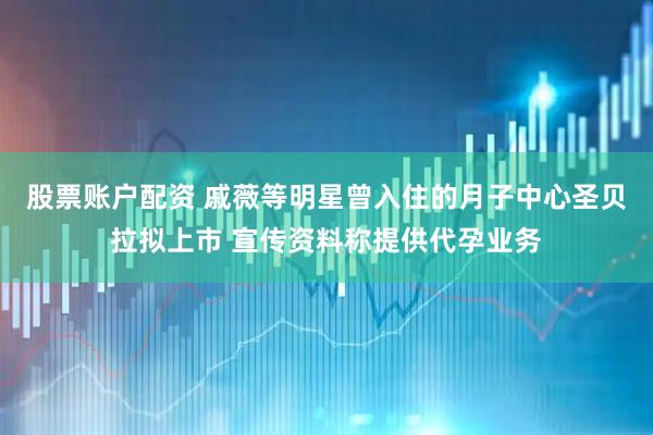 股票账户配资 戚薇等明星曾入住的月子中心圣贝拉拟上市 宣传资料称提供代孕业务