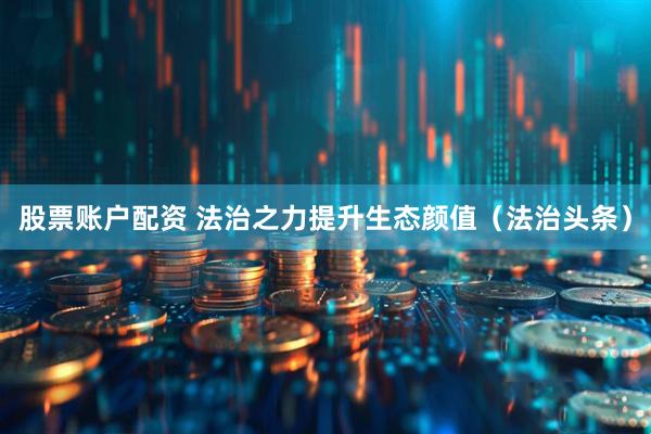 股票账户配资 法治之力提升生态颜值（法治头条）