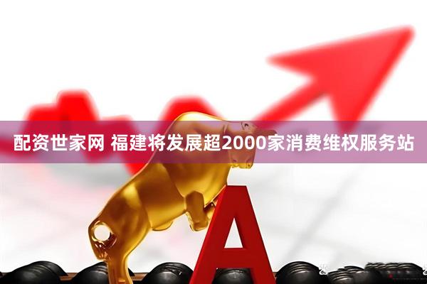 配资世家网 福建将发展超2000家消费维权服务站