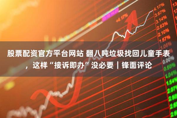 股票配资官方平台网站 翻八吨垃圾找回儿童手表，这样“接诉即办”没必要｜锋面评论