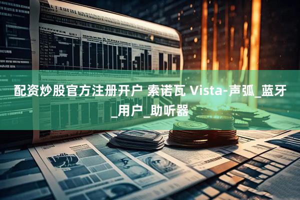 配资炒股官方注册开户 索诺瓦 Vista-声弧_蓝牙_用户_助听器