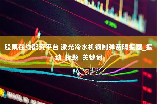 股票在线配资平台 激光冷水机钢制弹簧隔振器_振动_标题_关键词