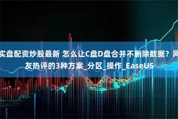 实盘配资炒股最新 怎么让C盘D盘合并不删除数据？网友热评的3种方案_分区_操作_EaseUS