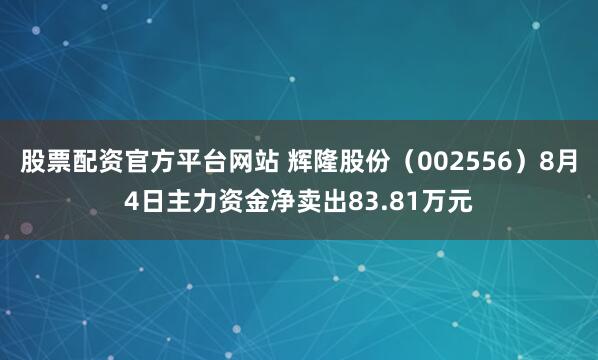 股票配资官方平台网站 辉隆股份（002556）8月4日主力资金净卖出83.81万元
