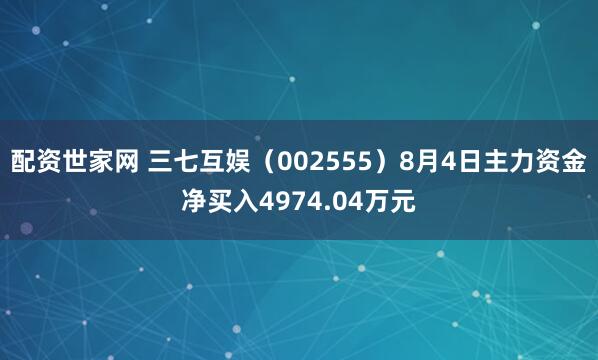 配资世家网 三七互娱（002555）8月4日主力资金净买入4974.04万元