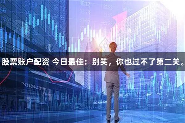 股票账户配资 今日最佳：别笑，你也过不了第二关。