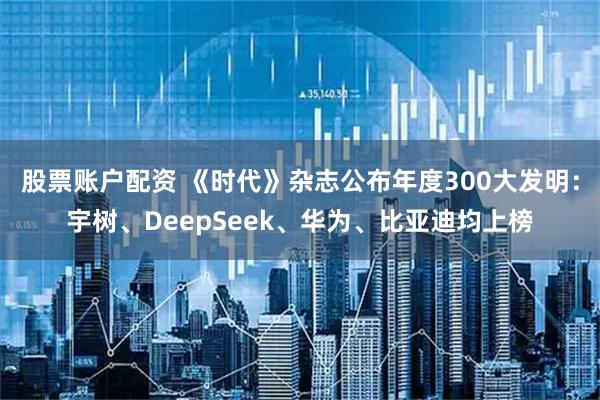 股票账户配资 《时代》杂志公布年度300大发明：宇树、DeepSeek、华为、比亚迪均上榜