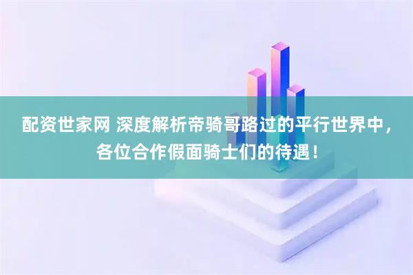 配资世家网 深度解析帝骑哥路过的平行世界中，各位合作假面骑士们的待遇！