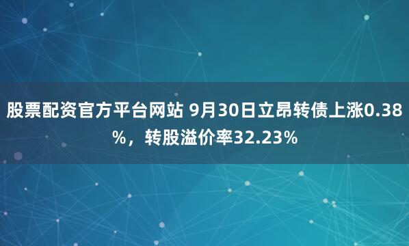 股票配资官方平台网站 9月30日立昂转债上涨0.38%，转股溢价率32.23%