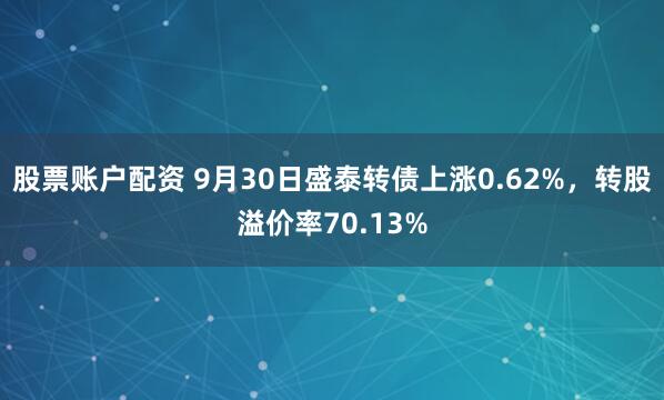 股票账户配资 9月30日盛泰转债上涨0.62%，转股溢价率70.13%