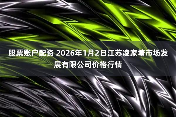 股票账户配资 2026年1月2日江苏凌家塘市场发展有限公司价格行情