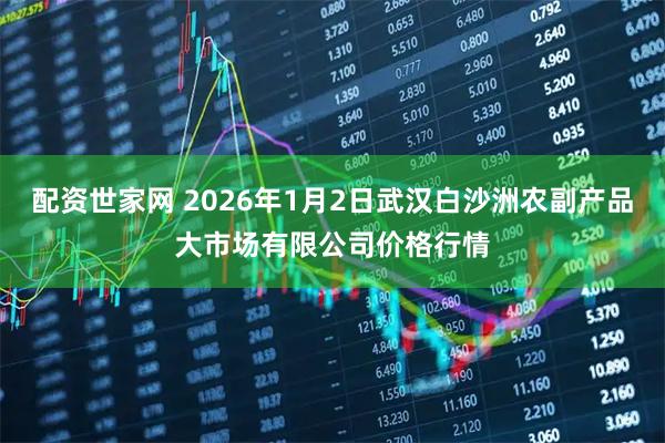 配资世家网 2026年1月2日武汉白沙洲农副产品大市场有限公司价格行情