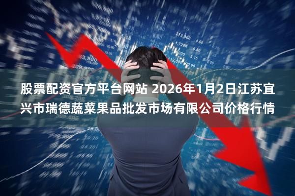 股票配资官方平台网站 2026年1月2日江苏宜兴市瑞德蔬菜果品批发市场有限公司价格行情