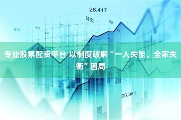 专业股票配资平台 以制度破解“一人失能、全家失衡”困局