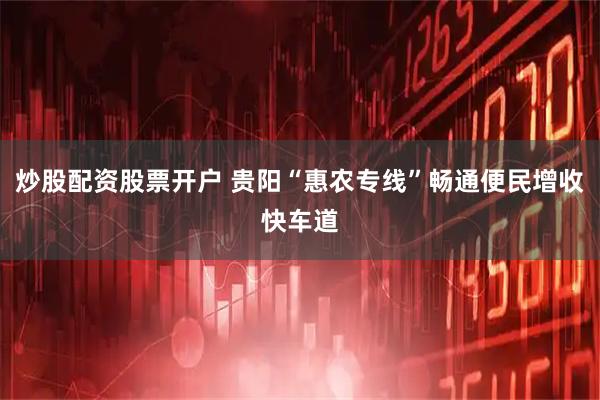 炒股配资股票开户 贵阳“惠农专线”畅通便民增收快车道