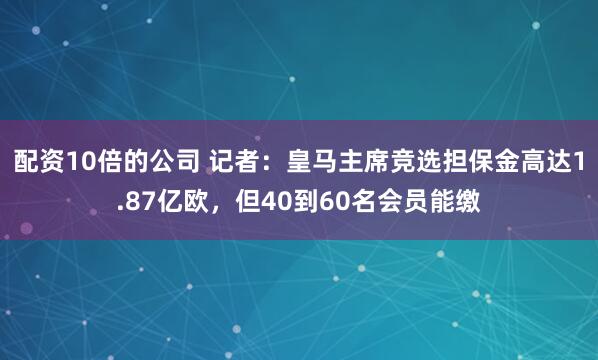 配资10倍的公司 记者：皇马主席竞选担保金高达1.87亿欧，但40到60名会员能缴