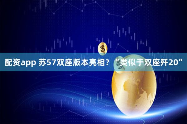 配资app 苏57双座版本亮相？“类似于双座歼20”