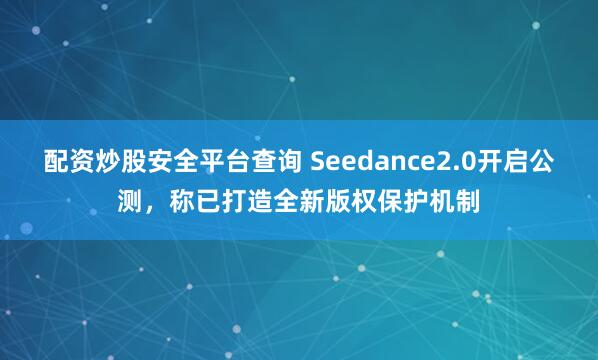 配资炒股安全平台查询 Seedance2.0开启公测，称已打造全新版权保护机制