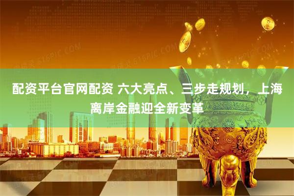 配资平台官网配资 六大亮点、三步走规划，上海离岸金融迎全新变革