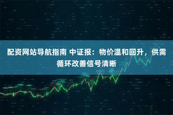 配资网站导航指南 中证报：物价温和回升，供需循环改善信号清晰