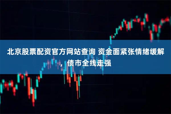北京股票配资官方网站查询 资金面紧张情绪缓解，债市全线走强