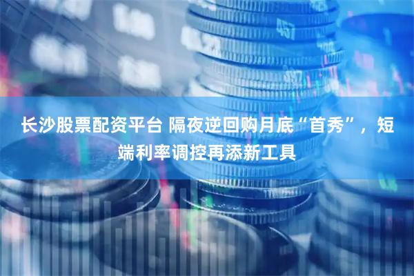 长沙股票配资平台 隔夜逆回购月底“首秀”，短端利率调控再添新工具