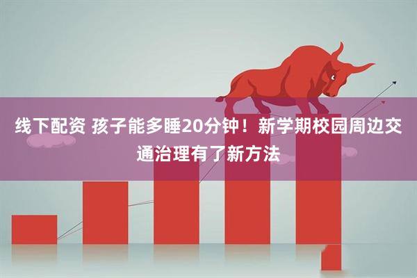线下配资 孩子能多睡20分钟！新学期校园周边交通治理有了新方法