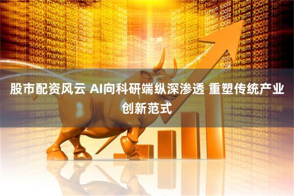 股市配资风云 AI向科研端纵深渗透 重塑传统产业创新范式