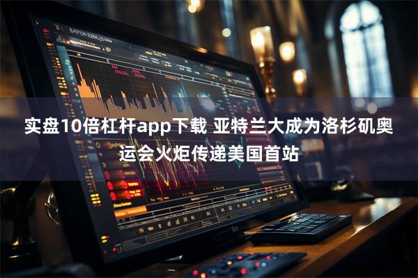 实盘10倍杠杆app下载 亚特兰大成为洛杉矶奥运会火炬传递美国首站
